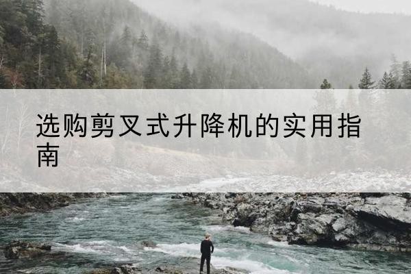 潍坊剪叉式升降机怎么选-选购剪叉式升降机的实用指南