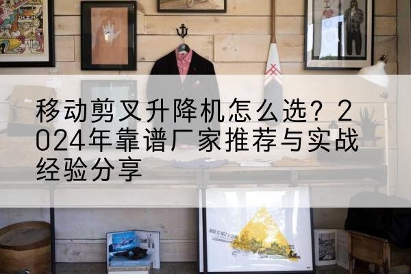潍坊升降平台厂家推荐-移动剪叉升降机怎么选？2024年靠谱厂家推荐与实战经验分享
