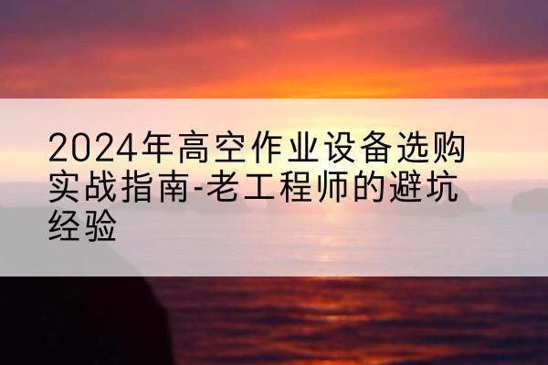 潍坊高空作业升降机厂家推荐-2024年高空作业设备选购实战指南-老工程师的避坑经验
