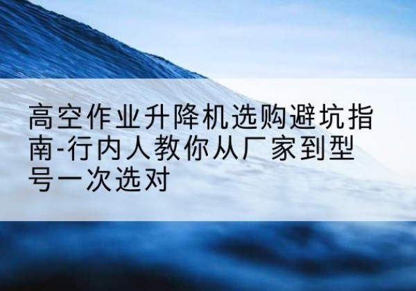 潍坊升降平台厂家-高空作业升降机选购避坑指南-行内人教你从厂家到型号一次选对