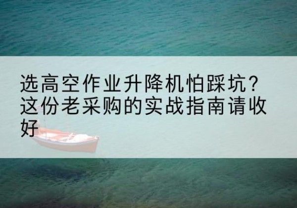 潍坊高空作业升降机厂家推荐-选高空作业升降机怕踩坑？这份老采购的实战指南请收好