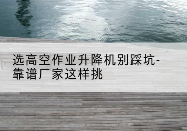 潍坊剪叉式升降机厂家-选高空作业升降机别踩坑-靠谱厂家这样挑
