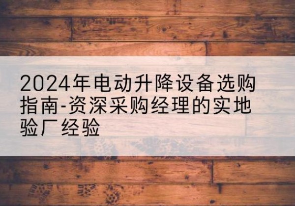 潍坊电动剪叉升降平台厂家-2024年电动升降设备选购指南-资深采购经理的实地验厂经验