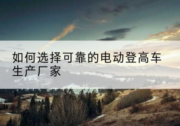 潍坊电动登高车厂家-如何选择可靠的电动登高车生产厂家