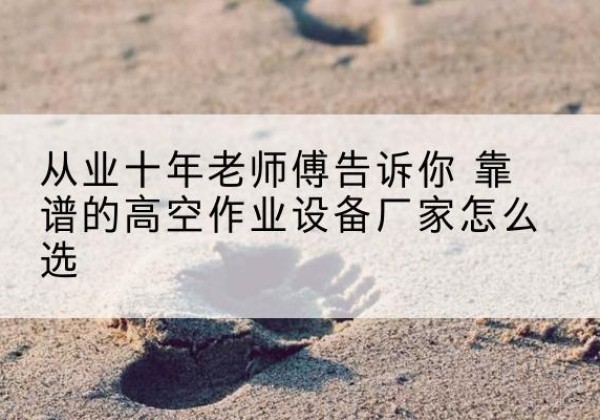 潍坊高空作业升降机厂家推荐-从业十年老师傅告诉你 靠谱的高空作业设备厂家怎么选