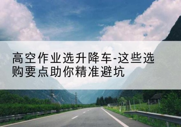 潍坊升降车厂家-高空作业选升降车-这些选购要点助你*避坑