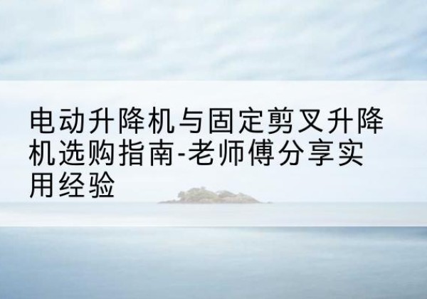 潍坊电动升降机怎么选-电动升降机与固定剪叉升降机选购指南-老师傅分享实用经验