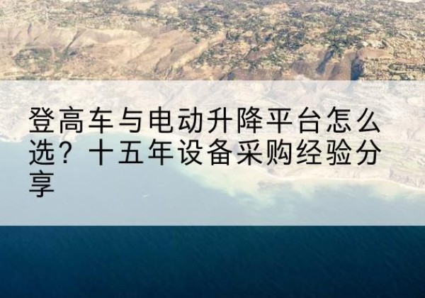 潍坊登高车厂家厂家-登高车与电动升降平台怎么选？十五年设备采购经验分享