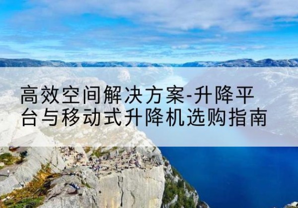 潍坊升降平台厂家-*空间解决方案-升降平台与移动式升降机选购指南