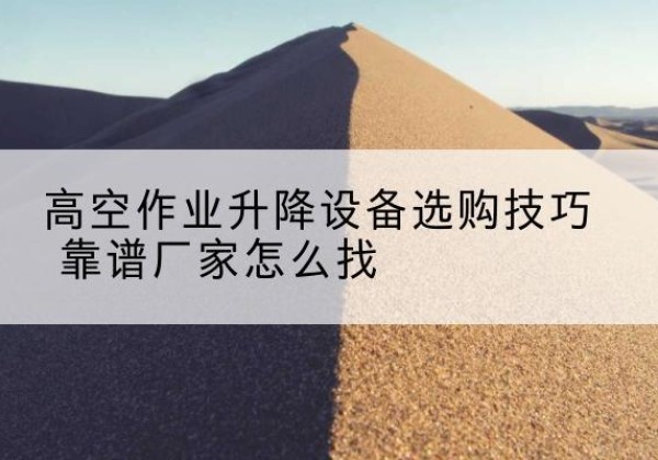 潍坊电动升降平台厂家推荐-高空作业升降设备选购技巧 靠谱厂家怎么找