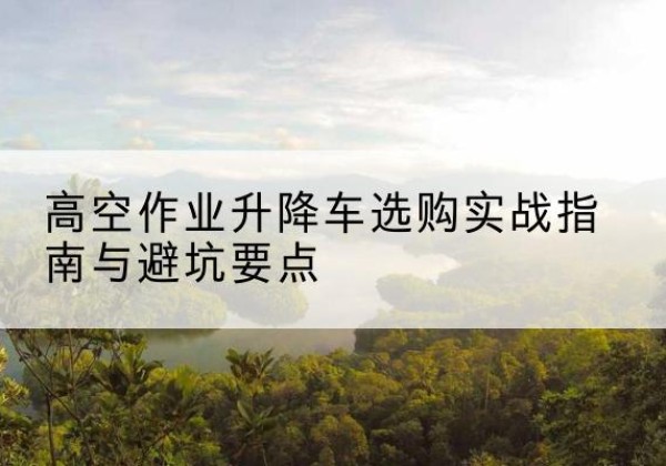 潍坊升降车怎么选-高空作业升降车选购实战指南与避坑要点