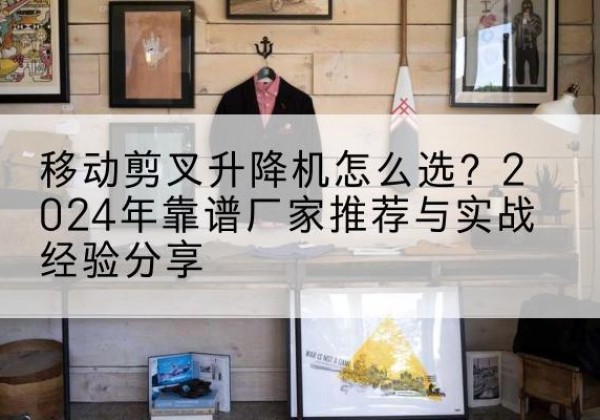 潍坊升降平台厂家推荐-移动剪叉升降机怎么选？2024年靠谱厂家推荐与实战经验分享