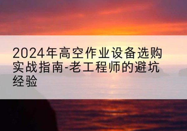 潍坊高空作业升降机厂家推荐-2024年高空作业设备选购实战指南-老工程师的避坑经验