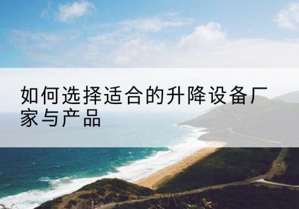 潍坊电动升降平台厂家-如何选择适合的升降设备厂家与产品