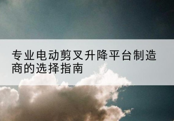 潍坊电动剪叉升降平台厂家-专业电动剪叉升降平台制造商的选择指南